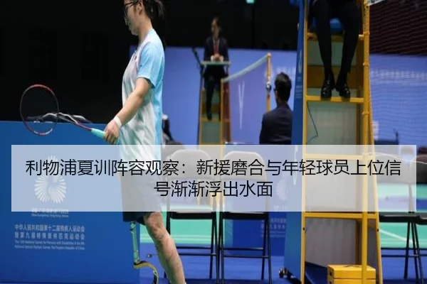 利物浦夏训阵容观察：新援磨合与年轻球员上位信号渐渐浮出水面（kaiyun.com）